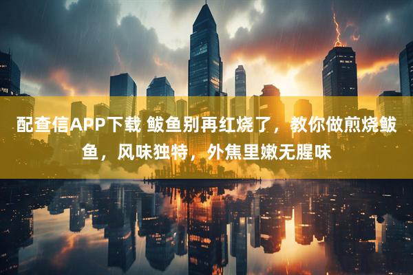 配查信APP下载 鲅鱼别再红烧了，教你做煎烧鲅鱼，风味独特，外焦里嫩无腥味
