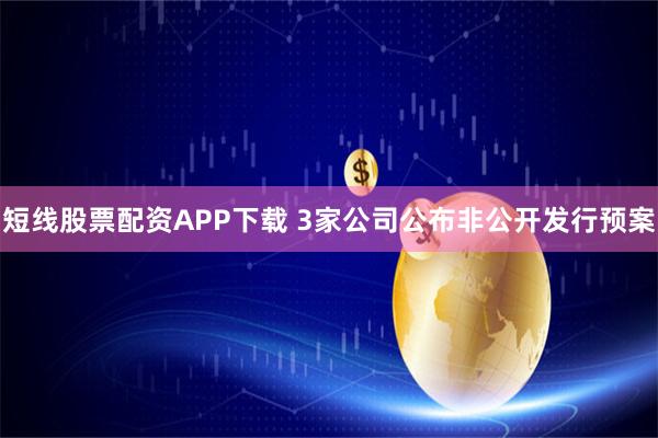 短线股票配资APP下载 3家公司公布非公开发行预案