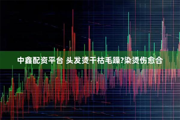 中鑫配资平台 头发烫干枯毛躁?染烫伤愈合