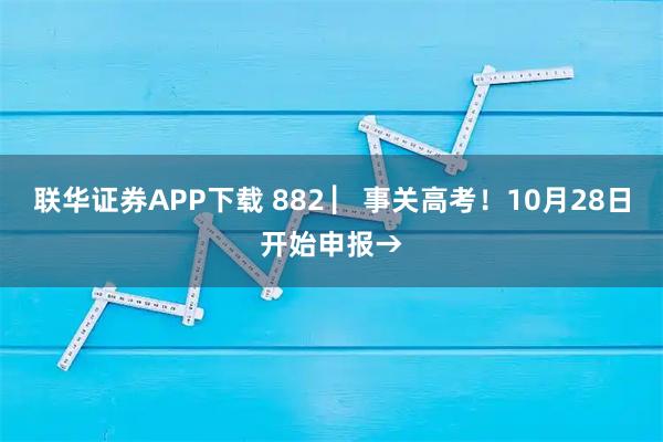联华证券APP下载 882 ▏事关高考！10月28日开始申报→