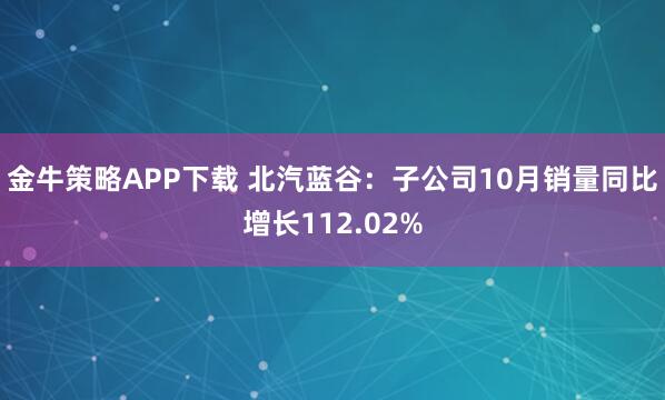 金牛策略APP下载 北汽蓝谷：子公司10月销量同比增长112.02%