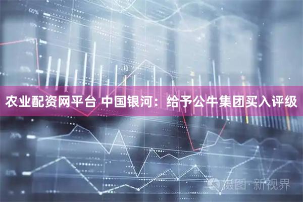 农业配资网平台 中国银河：给予公牛集团买入评级