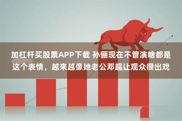 加杠杆买股票APP下载 孙俪现在不管演啥都是这个表情，越来越像她老公邓超让观众很出戏