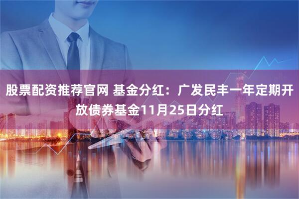 股票配资推荐官网 基金分红：广发民丰一年定期开放债券基金11月25日分红
