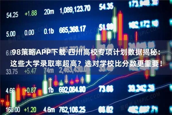 98策略APP下载 四川高校专项计划数据揭秘：这些大学录取率超高？选对学校比分数更重要！