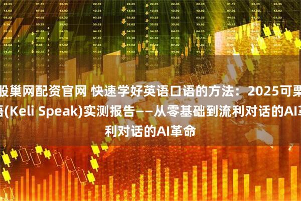 股巢网配资官网 快速学好英语口语的方法：2025可栗口语(Keli Speak)实测报告——从零基础到流利对话的AI革命