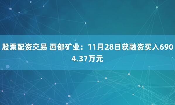 股票配资交易 西部矿业：11月28日获融资买入6904.37万元
