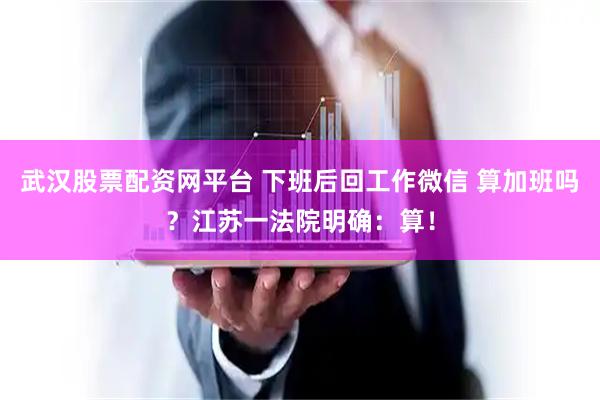 武汉股票配资网平台 下班后回工作微信 算加班吗？江苏一法院明确：算！